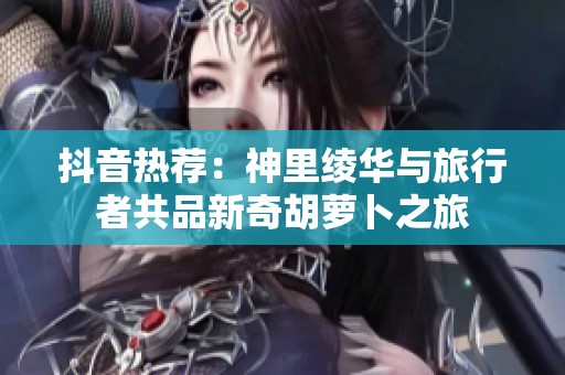 抖音热荐：神里绫华与旅行者共品新奇胡萝卜之旅