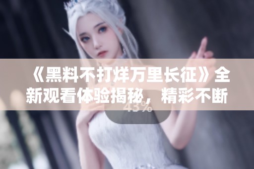 《黑料不打烊万里长征》全新观看体验揭秘，精彩不断！