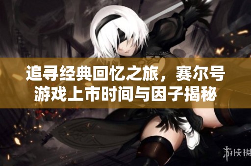 追寻经典回忆之旅，赛尔号游戏上市时间与因子揭秘