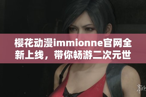 樱花动漫immionne官网全新上线，带你畅游二次元世界