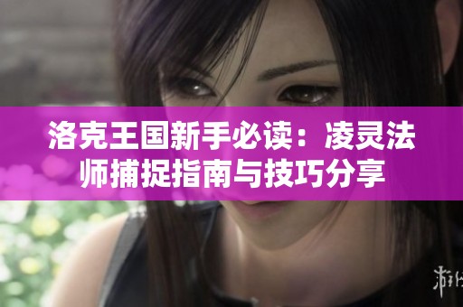 洛克王国新手必读：凌灵法师捕捉指南与技巧分享