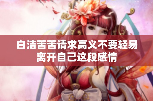 白洁苦苦请求高义不要轻易离开自己这段感情