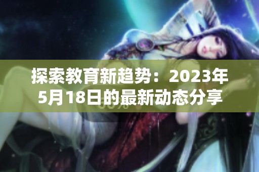 探索教育新趋势：2023年5月18日的最新动态分享
