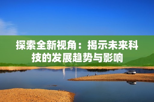 探索全新视角：揭示未来科技的发展趋势与影响