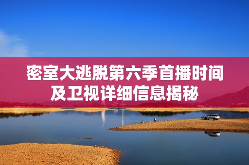 密室大逃脱第六季首播时间及卫视详细信息揭秘