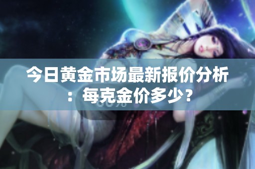 今日黄金市场最新报价分析：每克金价多少？