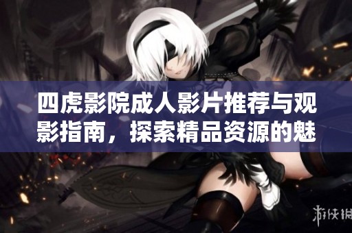 四虎影院成人影片推荐与观影指南，探索精品资源的魅力