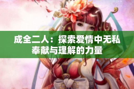 成全二人：探索爱情中无私奉献与理解的力量