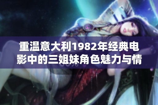 重温意大利1982年经典电影中的三姐妹角色魅力与情感