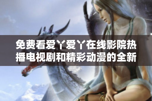 免费看爱丫爱丫在线影院热播电视剧和精彩动漫的全新体验