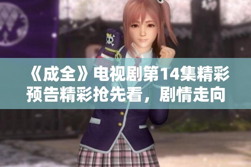 《成全》电视剧第14集精彩预告精彩抢先看，剧情走向引人期待