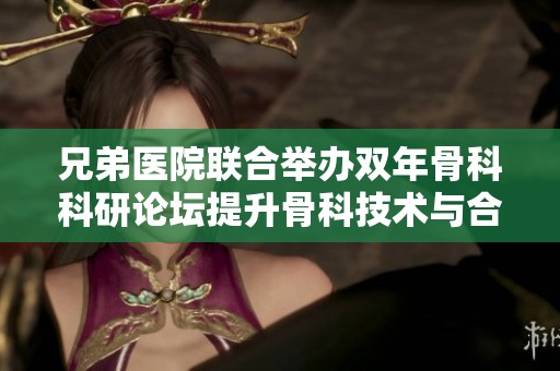 兄弟医院联合举办双年骨科科研论坛提升骨科技术与合作交流