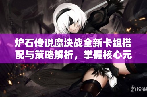 炉石传说魔块战全新卡组搭配与策略解析，掌握核心元素致胜之道