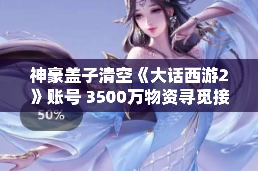 神豪盖子清空《大话西游2》账号 3500万物资寻觅接盘人
