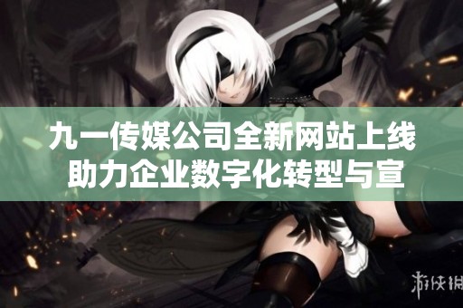 九一传媒公司全新网站上线 助力企业数字化转型与宣传升级