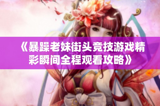 《暴躁老妹街头竞技游戏精彩瞬间全程观看攻略》