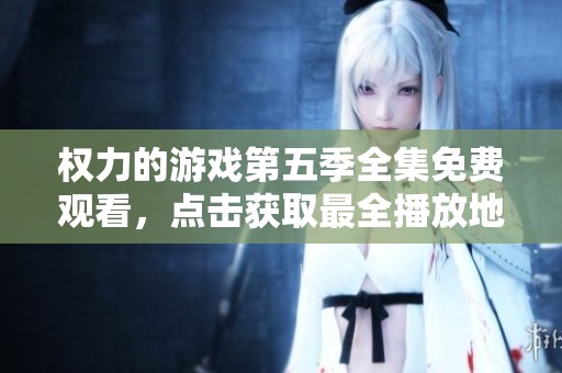 权力的游戏第五季全集免费观看，点击获取最全播放地址