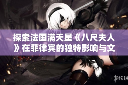 探索法国满天星《八尺夫人》在菲律宾的独特影响与文化交融