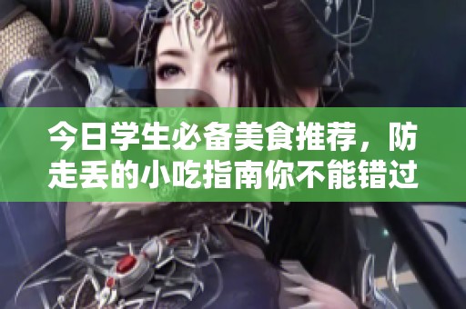今日学生必备美食推荐，防走丢的小吃指南你不能错过