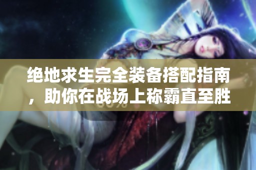 绝地求生完全装备搭配指南，助你在战场上称霸直至胜利