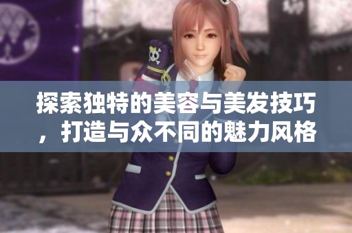 探索独特的美容与美发技巧，打造与众不同的魅力风格
