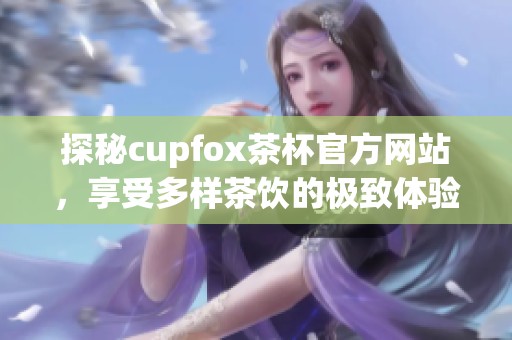 探秘cupfox茶杯官方网站，享受多样茶饮的极致体验