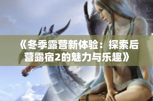 《冬季露营新体验：探索后营露宿2的魅力与乐趣》