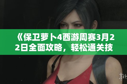 《保卫萝卜4西游周赛3月22日全面攻略，轻松通关技巧大揭秘》