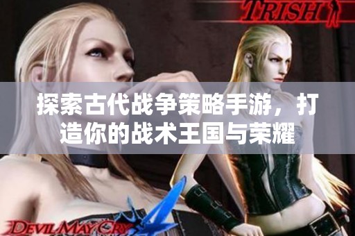 探索古代战争策略手游，打造你的战术王国与荣耀