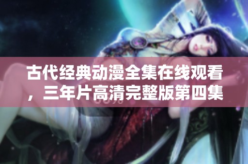古代经典动漫全集在线观看，三年片高清完整版第四集分享