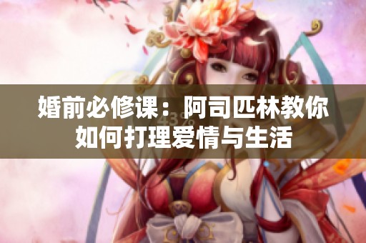 婚前必修课：阿司匹林教你如何打理爱情与生活