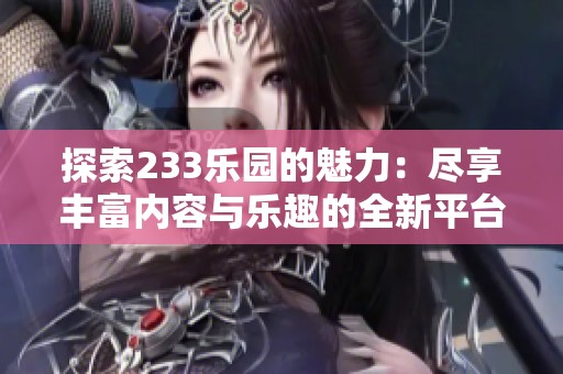 探索233乐园的魅力：尽享丰富内容与乐趣的全新平台