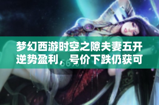 梦幻西游时空之隙夫妻五开逆势盈利，号价下跌仍获可观收益