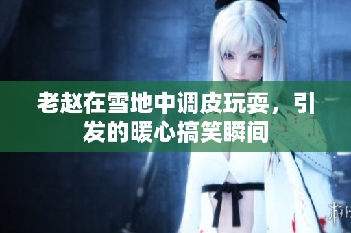 老赵在雪地中调皮玩耍，引发的暖心搞笑瞬间