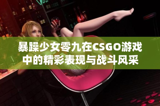 暴躁少女零九在CSGO游戏中的精彩表现与战斗风采