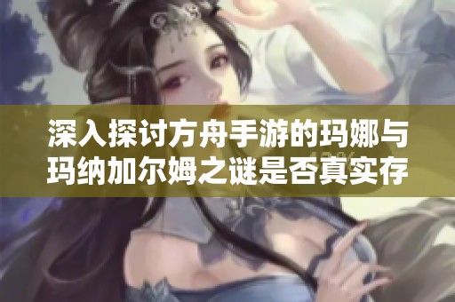 深入探讨方舟手游的玛娜与玛纳加尔姆之谜是否真实存在