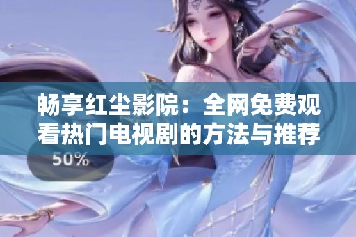 畅享红尘影院：全网免费观看热门电视剧的方法与推荐