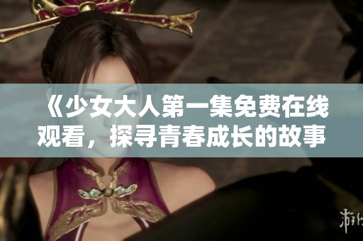 《少女大人第一集免费在线观看，探寻青春成长的故事》