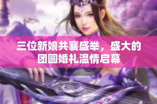 三位新娘共襄盛举，盛大的团圆婚礼温情启幕