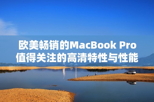 欧美畅销的MacBook Pro值得关注的高清特性与性能分析