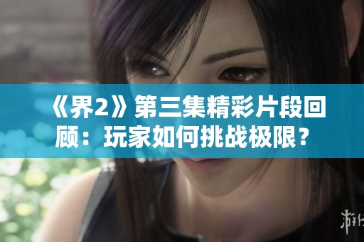《界2》第三集精彩片段回顾：玩家如何挑战极限？