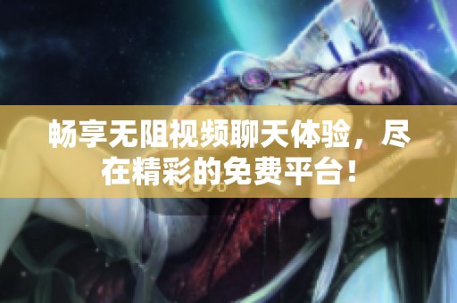 畅享无阻视频聊天体验，尽在精彩的免费平台！