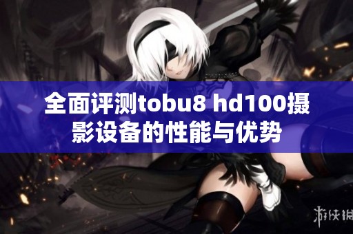 全面评测tobu8 hd100摄影设备的性能与优势