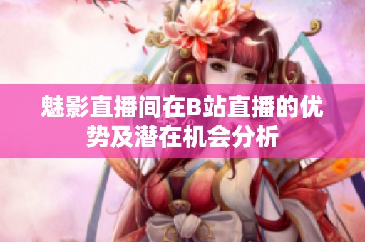 魅影直播间在B站直播的优势及潜在机会分析