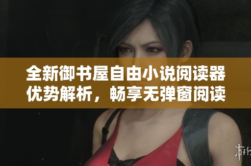 全新御书屋自由小说阅读器优势解析，畅享无弹窗阅读体验