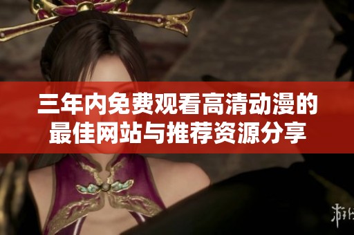 三年内免费观看高清动漫的最佳网站与推荐资源分享