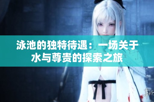 泳池的独特待遇：一场关于水与尊贵的探索之旅