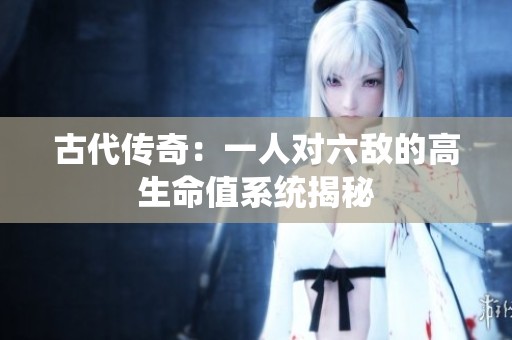 古代传奇：一人对六敌的高生命值系统揭秘