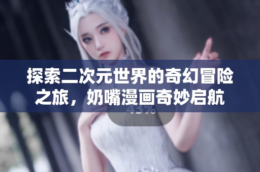 探索二次元世界的奇幻冒险之旅，奶嘴漫画奇妙启航