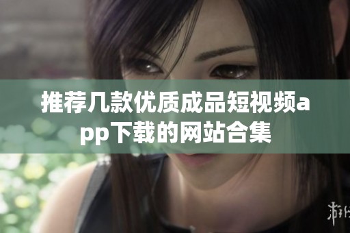 推荐几款优质成品短视频app下载的网站合集